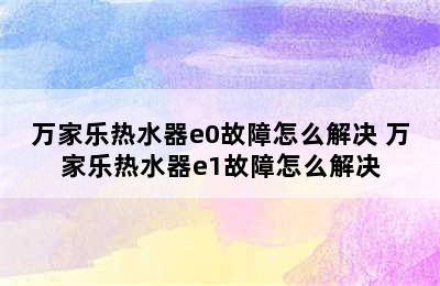 万家乐热水器e0故障怎么解决 万家乐热水器e1故障怎么解决